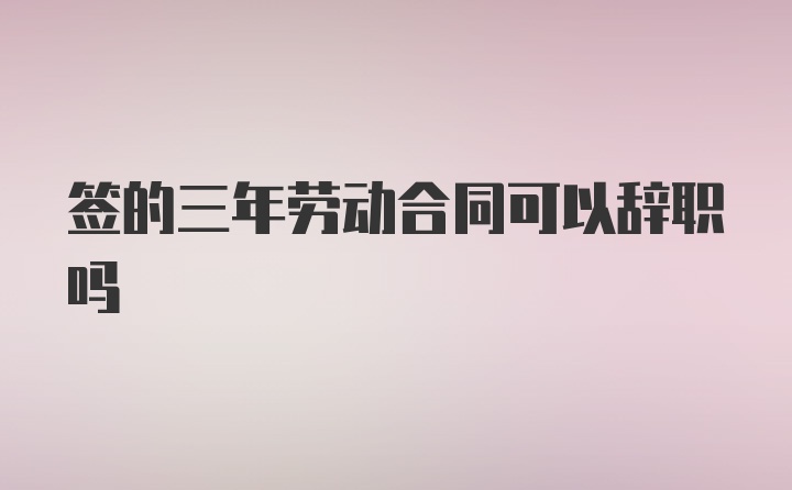 签的三年劳动合同可以辞职吗