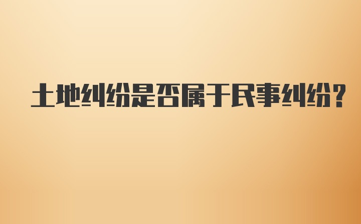 土地纠纷是否属于民事纠纷？