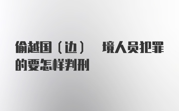 偷越国(边) 境人员犯罪的要怎样判刑