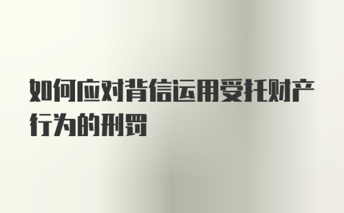 如何应对背信运用受托财产行为的刑罚