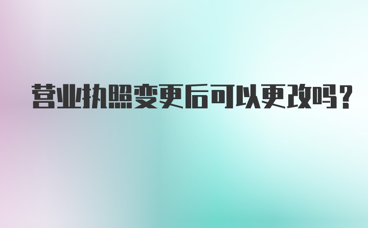 营业执照变更后可以更改吗？