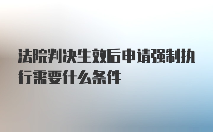 法院判决生效后申请强制执行需要什么条件