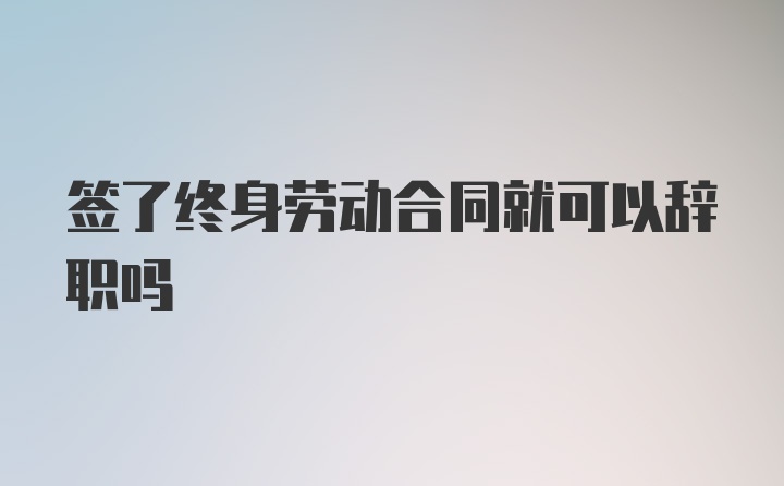 签了终身劳动合同就可以辞职吗