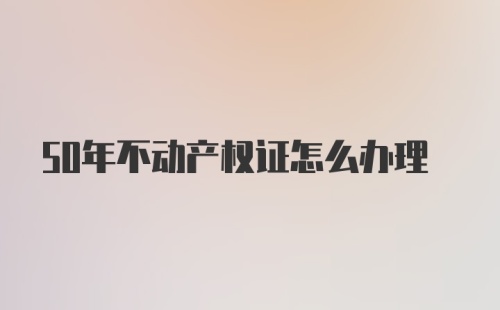 50年不动产权证怎么办理