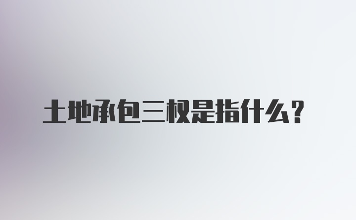 土地承包三权是指什么?