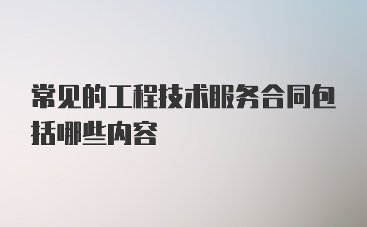 常见的工程技术服务合同包括哪些内容