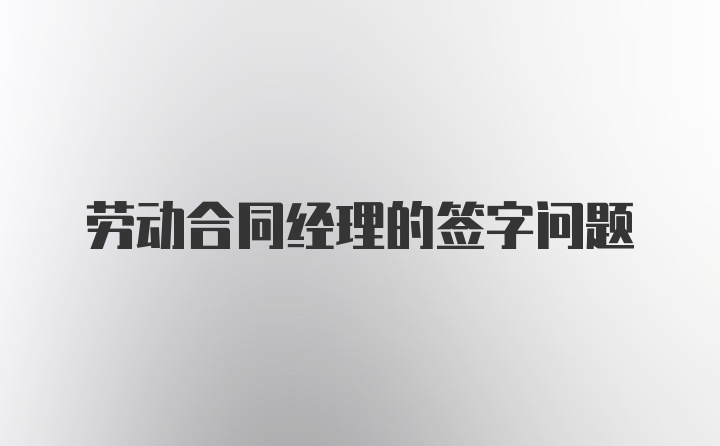 劳动合同经理的签字问题