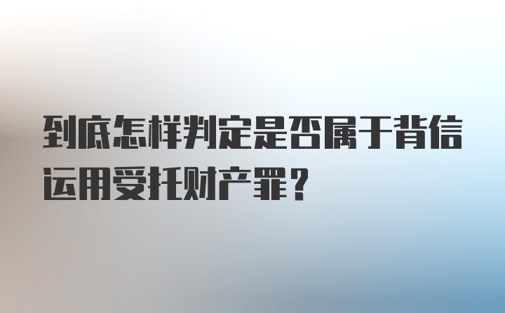 到底怎样判定是否属于背信运用受托财产罪？