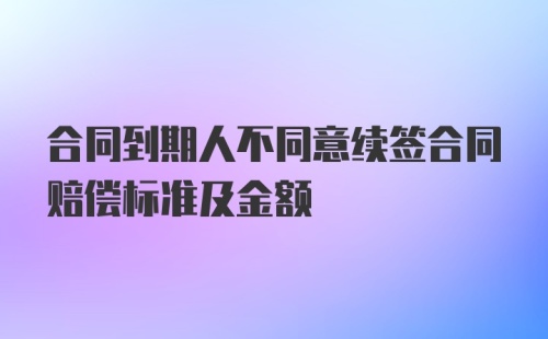 合同到期人不同意续签合同赔偿标准及金额