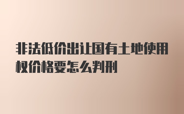 非法低价出让国有土地使用权价格要怎么判刑