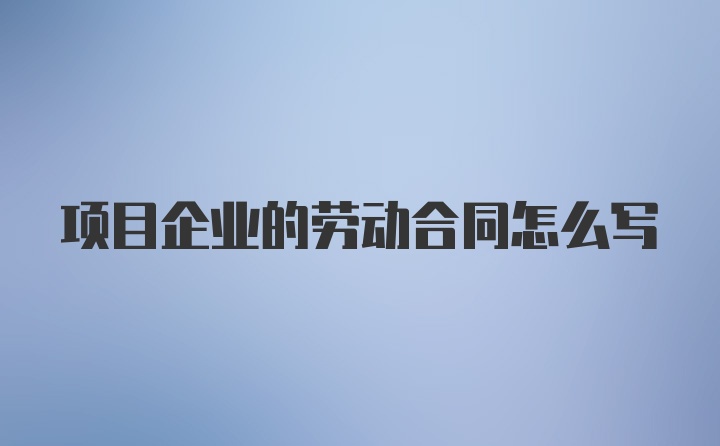 项目企业的劳动合同怎么写