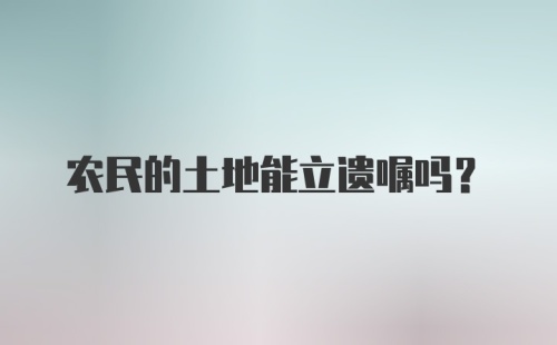 农民的土地能立遗嘱吗？