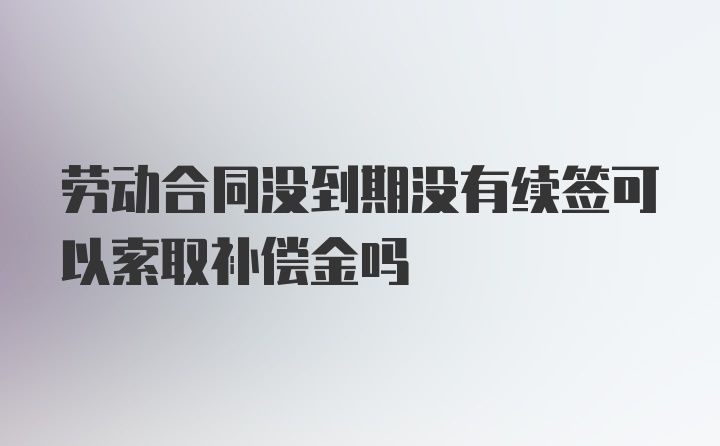 劳动合同没到期没有续签可以索取补偿金吗