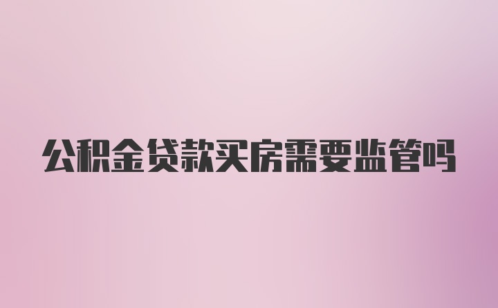 公积金贷款买房需要监管吗