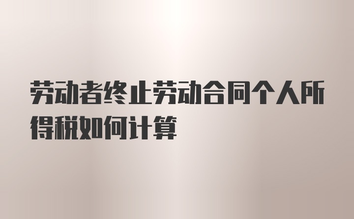 劳动者终止劳动合同个人所得税如何计算