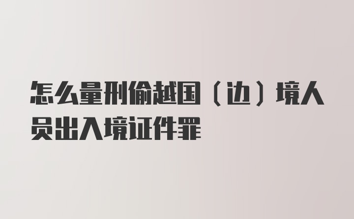 怎么量刑偷越国（边）境人员出入境证件罪