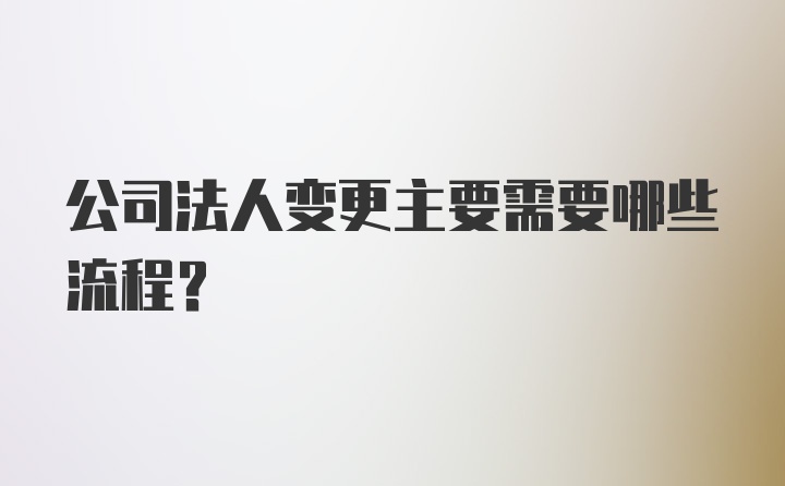 公司法人变更主要需要哪些流程？