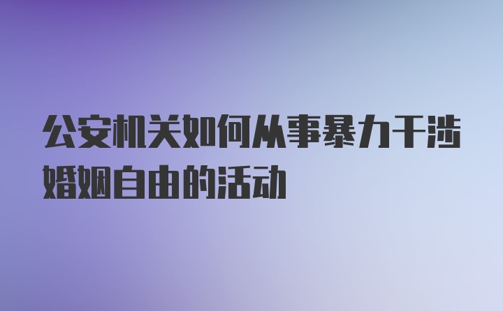 公安机关如何从事暴力干涉婚姻自由的活动