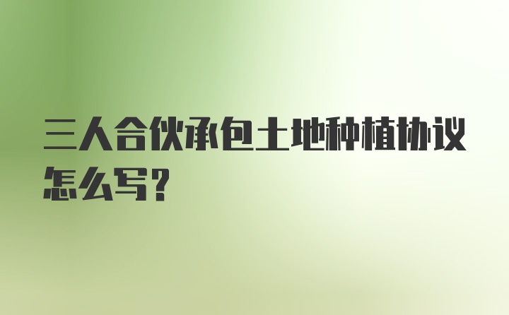 三人合伙承包土地种植协议怎么写？