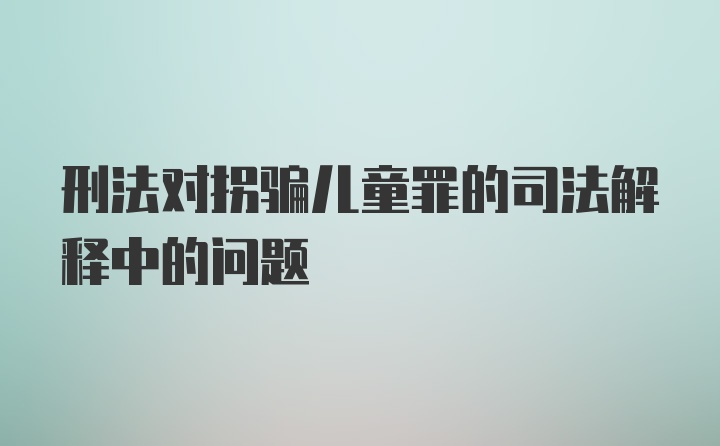 刑法对拐骗儿童罪的司法解释中的问题