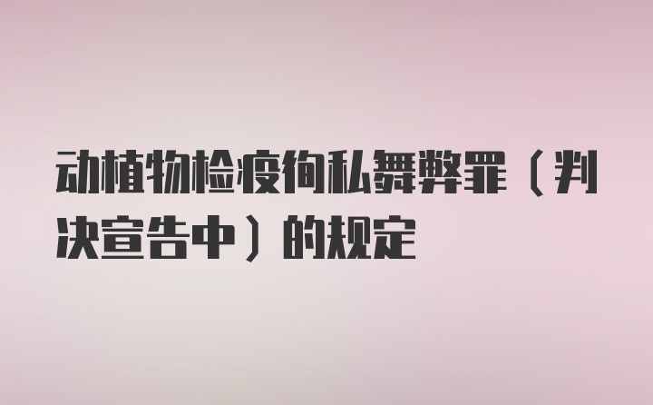 动植物检疫徇私舞弊罪（判决宣告中）的规定