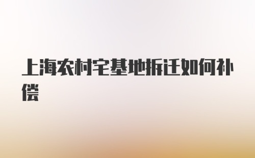 上海农村宅基地拆迁如何补偿