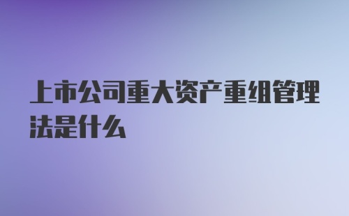 上市公司重大资产重组管理法是什么