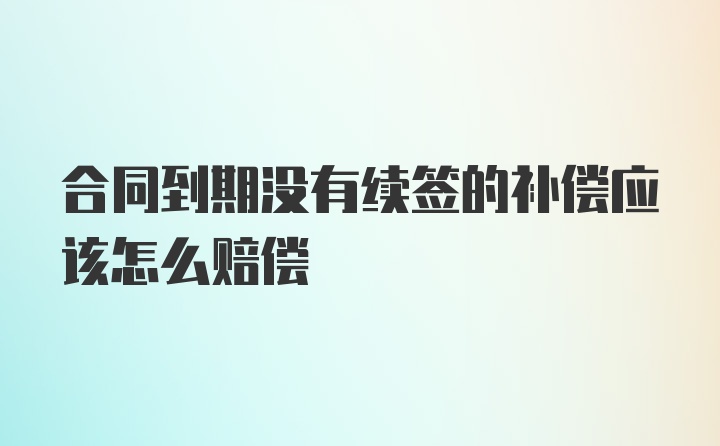 合同到期没有续签的补偿应该怎么赔偿