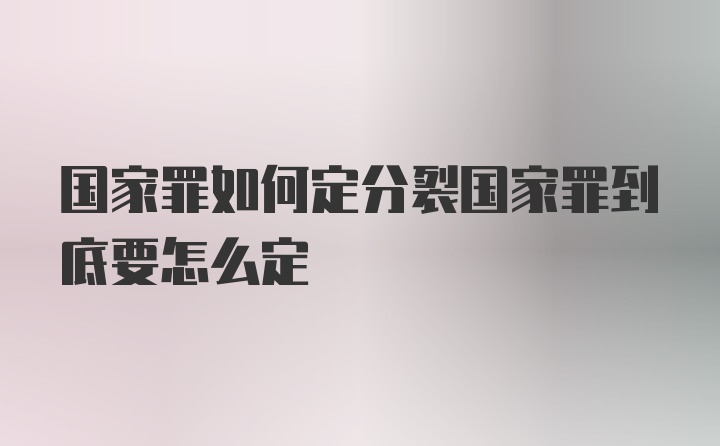 国家罪如何定分裂国家罪到底要怎么定