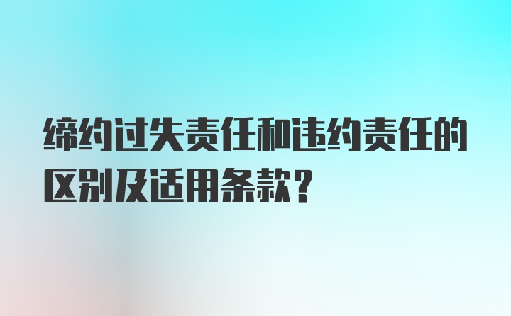 缔约过失责任和违约责任的区别及适用条款？