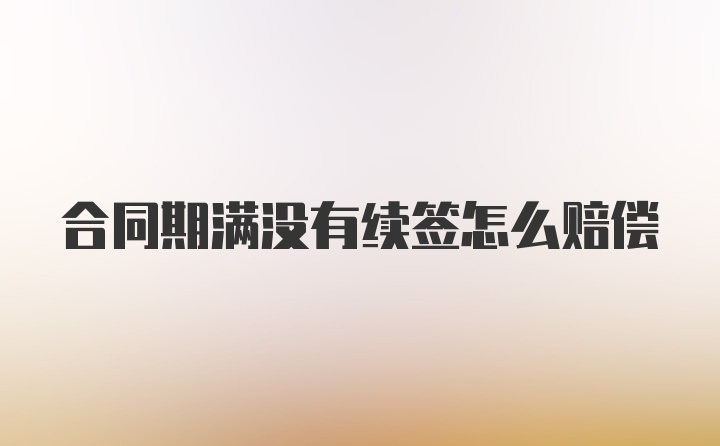 合同期满没有续签怎么赔偿