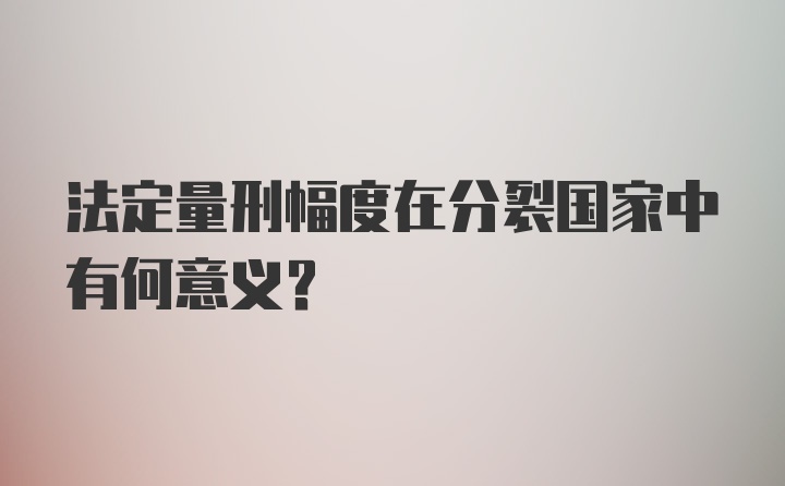 法定量刑幅度在分裂国家中有何意义？