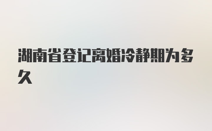 湖南省登记离婚冷静期为多久