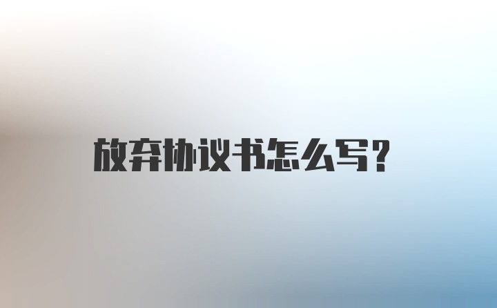 放弃协议书怎么写？