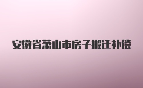 安徽省萧山市房子搬迁补偿