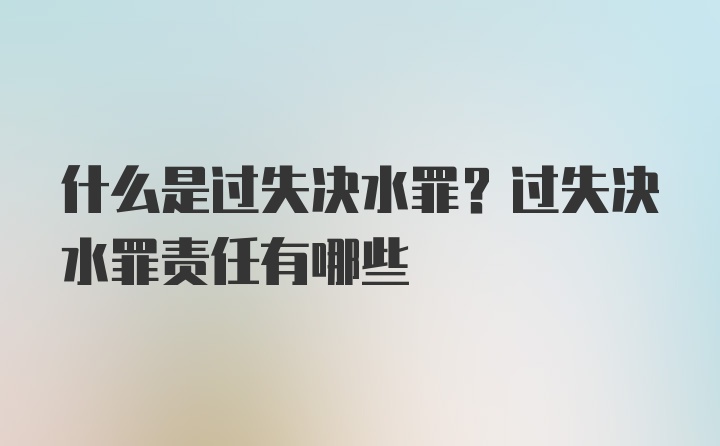 什么是过失决水罪？过失决水罪责任有哪些