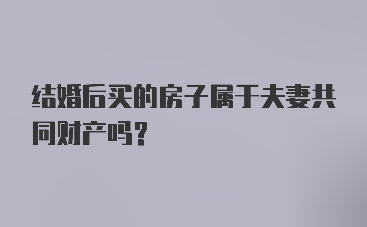 结婚后买的房子属于夫妻共同财产吗?