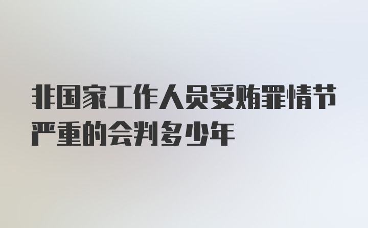 非国家工作人员受贿罪情节严重的会判多少年