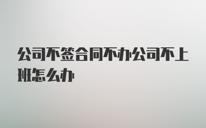 公司不签合同不办公司不上班怎么办