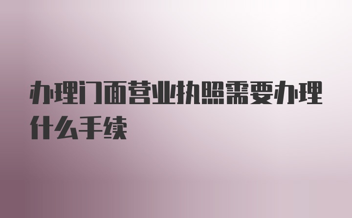 办理门面营业执照需要办理什么手续