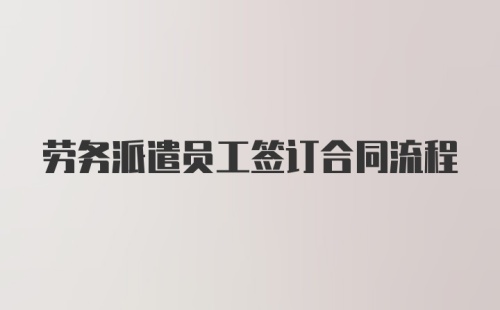 劳务派遣员工签订合同流程