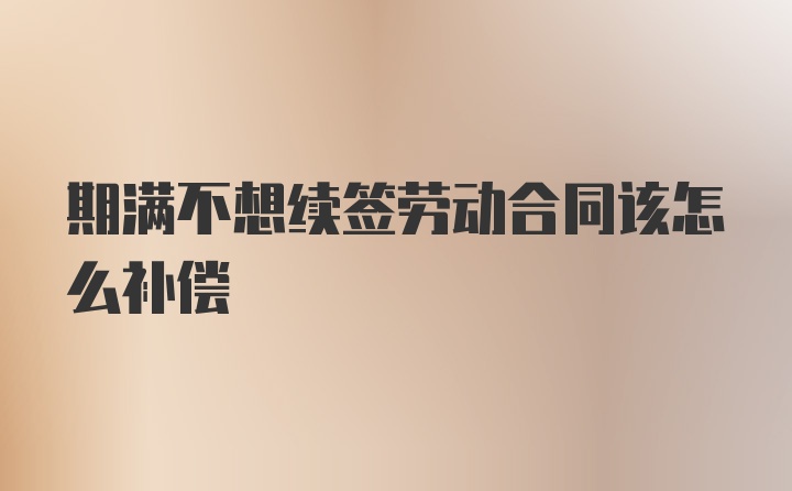 期满不想续签劳动合同该怎么补偿