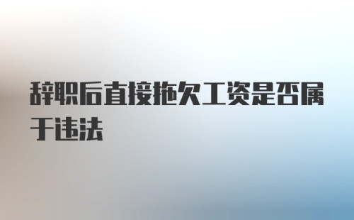 辞职后直接拖欠工资是否属于违法