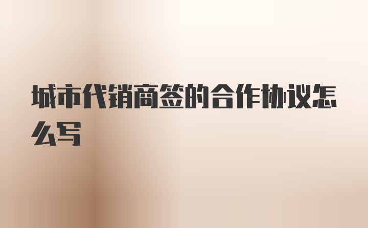 城市代销商签的合作协议怎么写