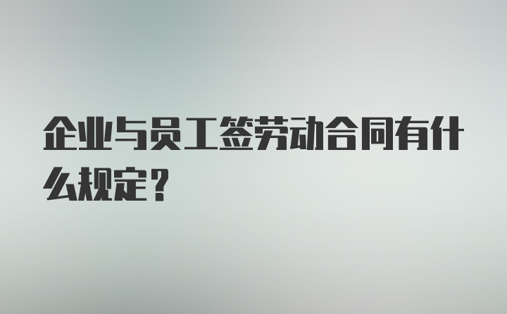 企业与员工签劳动合同有什么规定？