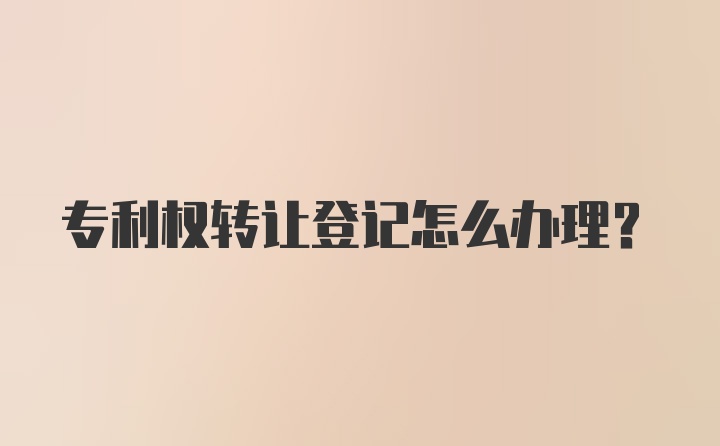 专利权转让登记怎么办理？