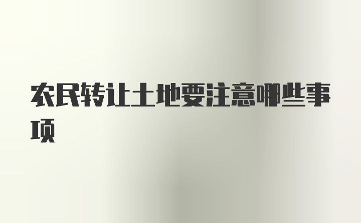 农民转让土地要注意哪些事项