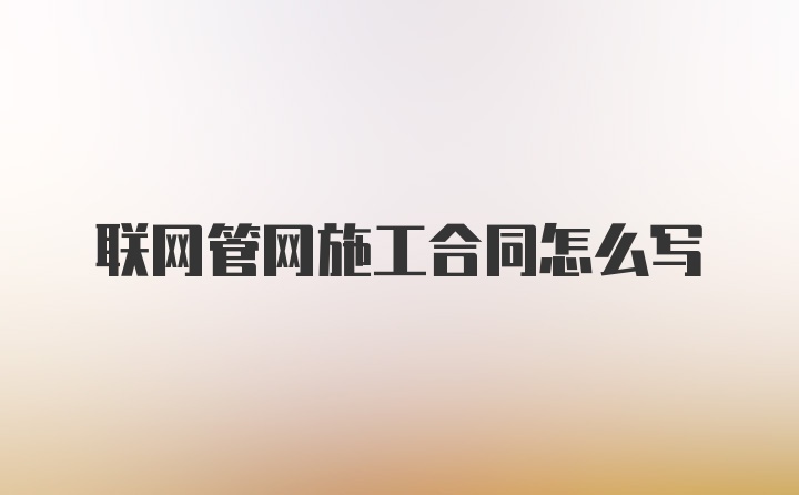 联网管网施工合同怎么写