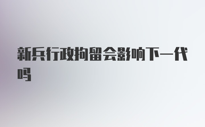 新兵行政拘留会影响下一代吗