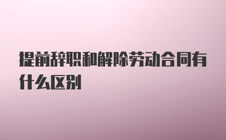 提前辞职和解除劳动合同有什么区别